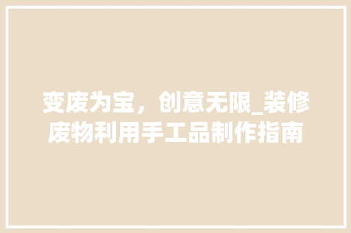 变废为宝，创意无限_装修废物利用手工品制作指南