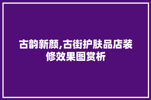 古韵新颜,古街护肤品店装修效果图赏析