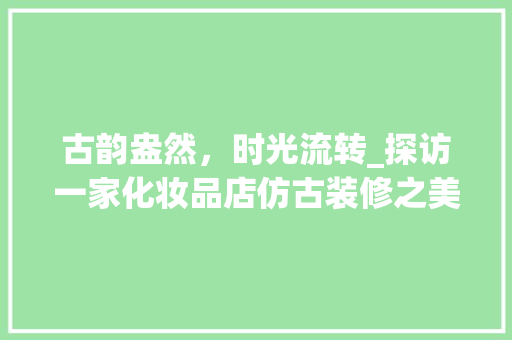 古韵盎然，时光流转_探访一家化妆品店仿古装修之美