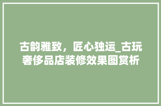 古韵雅致,匠心独运_古玩奢侈品店装修效果图赏析 MI家装修攻略 古韵雅致,匠心独运_古玩奢侈品店装修效果图赏析 古韵雅致,匠心独运_古玩奢侈品店装修效果图赏析 MI家装修攻略