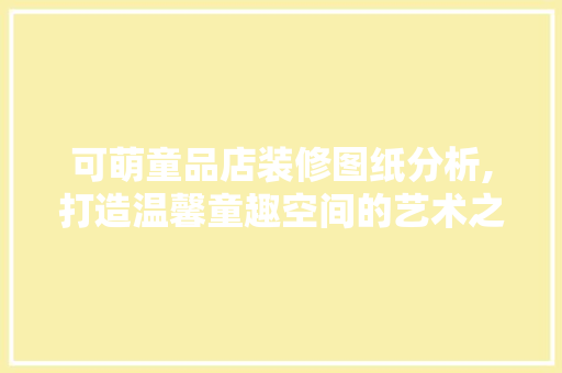 可萌童品店装修图纸分析,打造温馨童趣空间的艺术之旅
