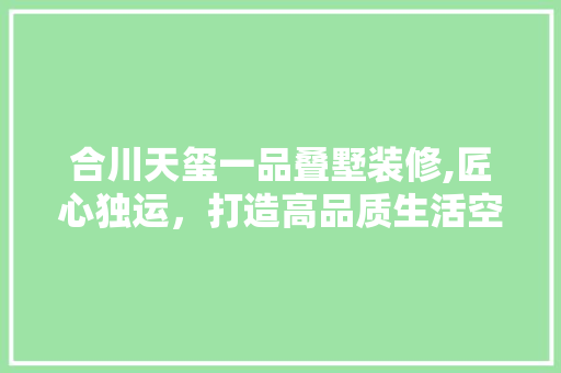 合川天玺一品叠墅装修,匠心独运，打造高品质生活空间
