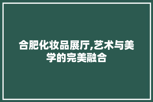合肥化妆品展厅,艺术与美学的完美融合