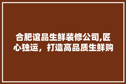 合肥谊品生鲜装修公司,匠心独运，打造高品质生鲜购物体验