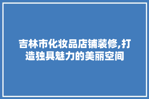 吉林市化妆品店铺装修,打造独具魅力的美丽空间
