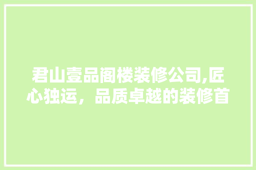 君山壹品阁楼装修公司,匠心独运，品质卓越的装修首选(君山壹品电话)