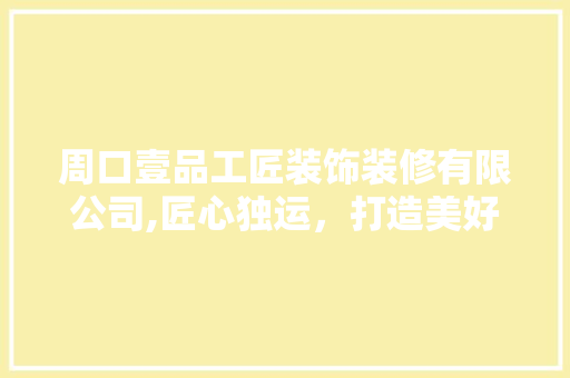 周口壹品工匠装饰装修有限公司,匠心独运，打造美好家居生活(周口一品装饰工程有限公司)