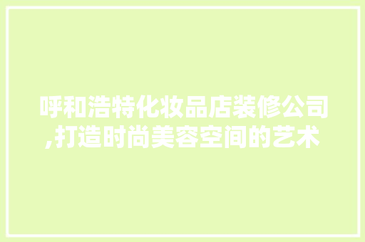 呼和浩特化妆品店装修公司,打造时尚美容空间的艺术匠心(呼和浩特市化妆师化妆)