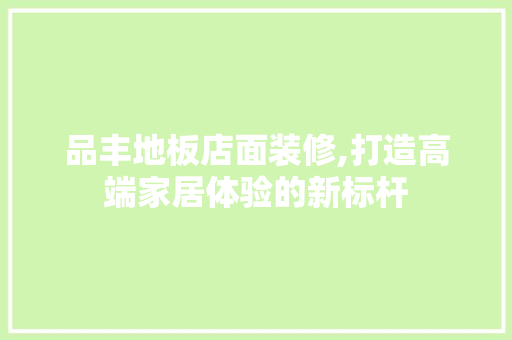 品丰地板店面装修,打造高端家居体验的新标杆(品丰地板价格表)