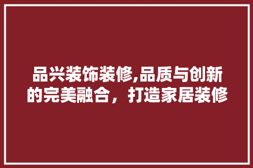 品兴装饰装修,品质与创新的完美融合，打造家居装修新标杆 品兴装饰装修,品质与创新的完美融合，打造家居装修新标杆 MI家公司推荐