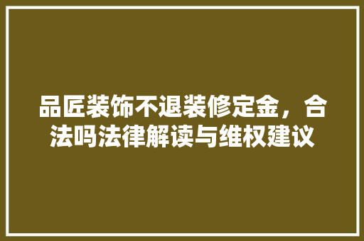 品匠装饰不退装修定金，合法吗法律解读与维权建议(品匠装修好不好)
