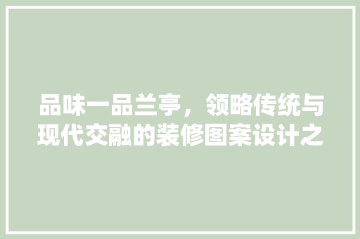 品味一品兰亭，领略传统与现代交融的装修图案设计之美 品味一品兰亭，领略传统与现代交融的装修图案设计之美 MI家公司推荐