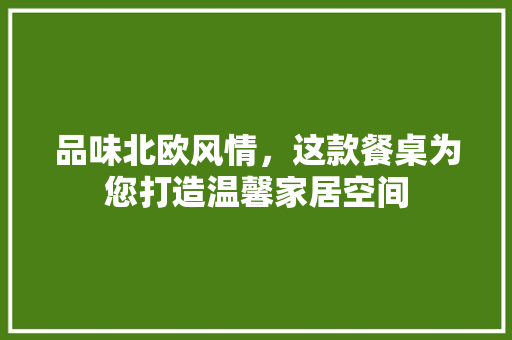 品味北欧风情，这款餐桌为您打造温馨家居空间
