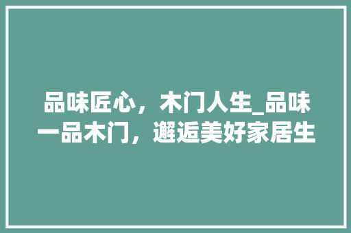 品味匠心，木门人生_品味一品木门，邂逅美好家居生活