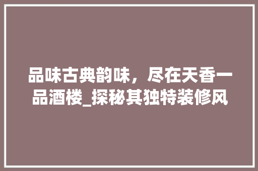 品味古典韵味，尽在天香一品酒楼_探秘其独特装修风格(天香一品酒楼怎么样)