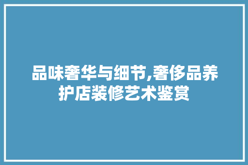 品味奢华与细节,奢侈品养护店装修艺术鉴赏