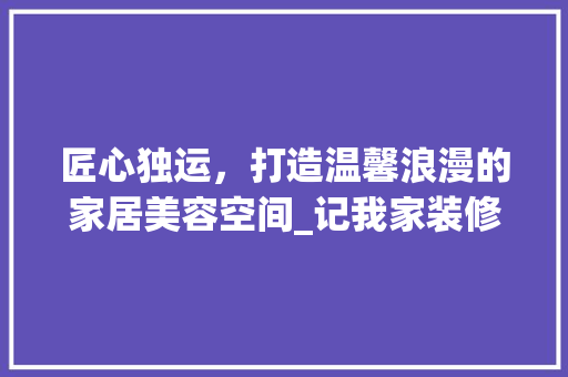 匠心独运，打造温馨浪漫的家居美容空间_记我家装修中的化妆品收纳之路 匠心独运，打造温馨浪漫的家居美容空间_记我家装修中的化妆品收纳之路 MI家设计指南