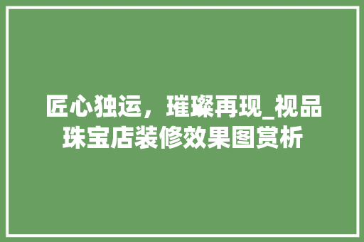 匠心独运，璀璨再现_视品珠宝店装修效果图赏析 匠心独运，璀璨再现_视品珠宝店装修效果图赏析 MI家装修经验