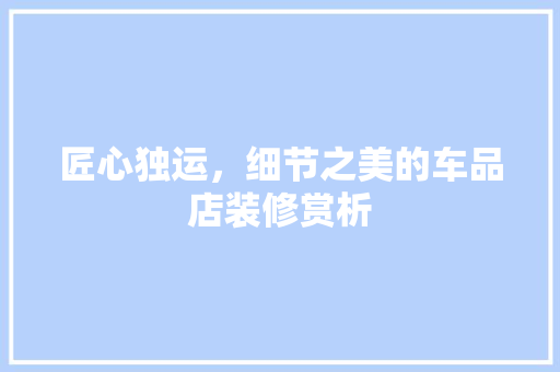 匠心独运，细节之美的车品店装修赏析 匠心独运，细节之美的车品店装修赏析 MI家装修经验