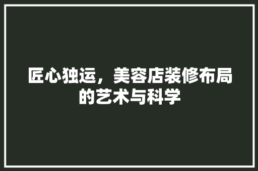 匠心独运，美容店装修布局的艺术与科学 匠心独运，美容店装修布局的艺术与科学 MI家装修经验