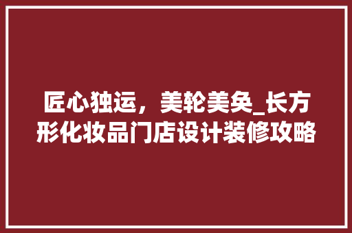 匠心独运，美轮美奂_长方形化妆品门店设计装修攻略 匠心独运，美轮美奂_长方形化妆品门店设计装修攻略 MI家装修攻略