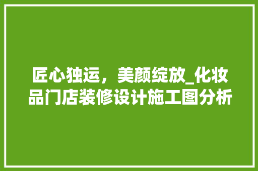 匠心独运，美颜绽放_化妆品门店装修设计施工图分析 匠心独运，美颜绽放_化妆品门店装修设计施工图分析 MI家装修攻略