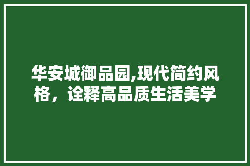 华安城御品园,现代简约风格，诠释高品质生活美学 华安城御品园,现代简约风格，诠释高品质生活美学 MI家装修攻略