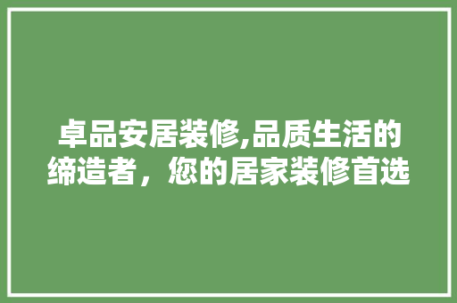 卓品安居装修,品质生活的缔造者，您的居家装修首选