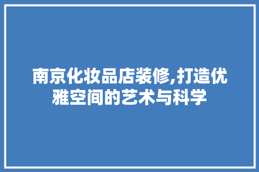南京化妆品店装修,打造优雅空间的艺术与科学(南京化妆品店哪几家做得好)