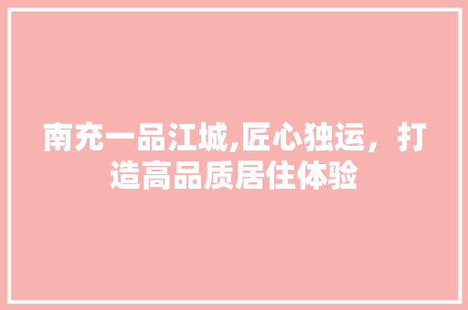 南充一品江城,匠心独运，打造高品质居住体验 南充一品江城,匠心独运，打造高品质居住体验 MI家装修攻略