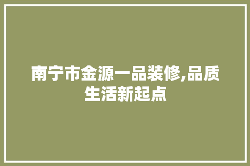 南宁市金源一品装修,品质生活新起点