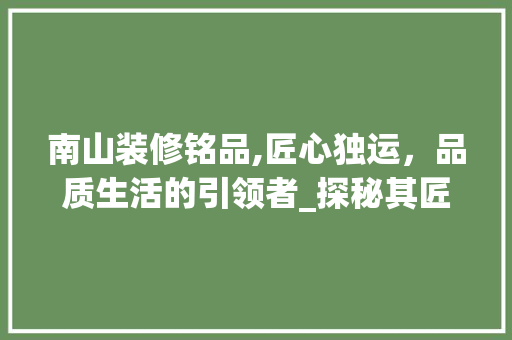 南山装修铭品,匠心独运，品质生活的引领者_探秘其匠心独运的地址之谜