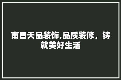 南昌天品装饰,品质装修，铸就美好生活