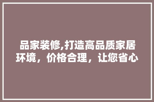品家装修,打造高品质家居环境，价格合理，让您省心省力