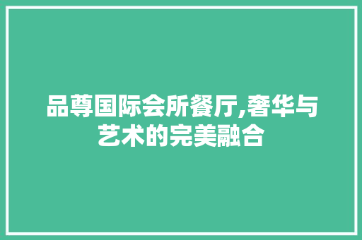 品尊国际会所餐厅,奢华与艺术的完美融合