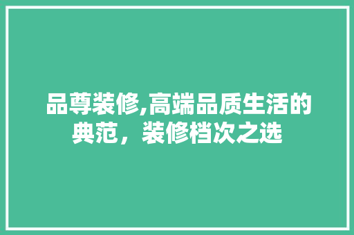 品尊装修,高端品质生活的典范，装修档次之选 品尊装修,高端品质生活的典范，装修档次之选 MI家装修经验