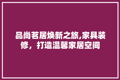 品尚茗居焕新之旅,家具装修，打造温馨家居空间