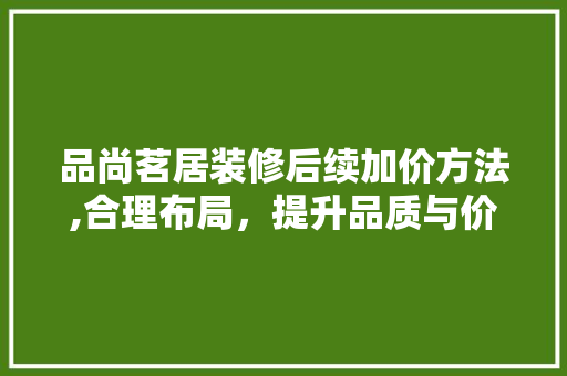 品尚茗居装修后续加价方法,合理布局，提升品质与价值