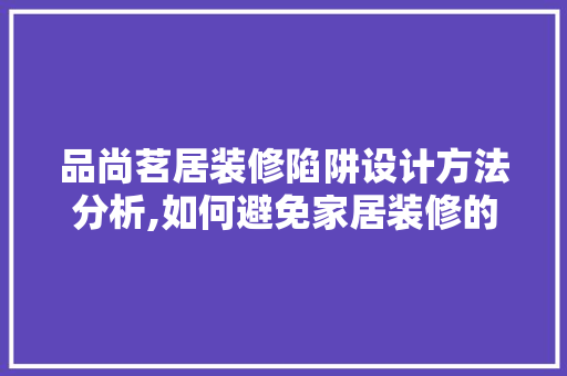 品尚茗居装修陷阱设计方法分析,如何避免家居装修的“陷阱”