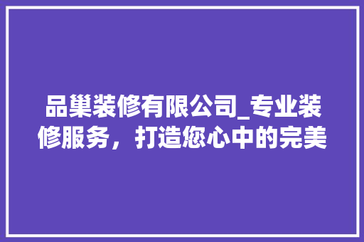 品巢装修有限公司_专业装修服务，打造您心中的完美家园 品巢装修有限公司_专业装修服务，打造您心中的完美家园 MI家公司推荐