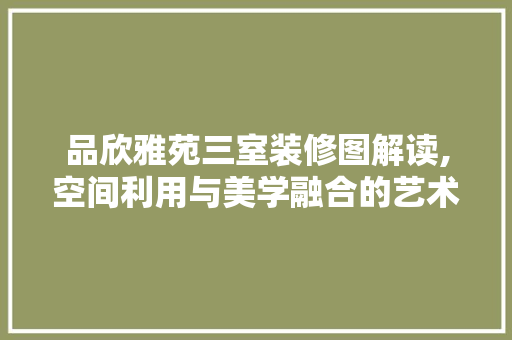 品欣雅苑三室装修图解读,空间利用与美学融合的艺术