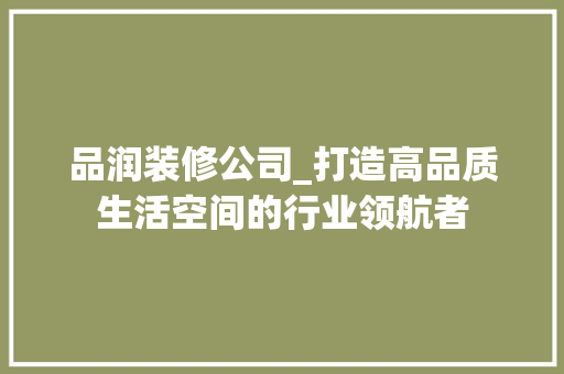 品润装修公司_打造高品质生活空间的行业领航者
