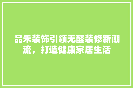 品禾装饰引领无醛装修新潮流，打造健康家居生活 品禾装饰引领无醛装修新潮流，打造健康家居生活 MI家公司推荐