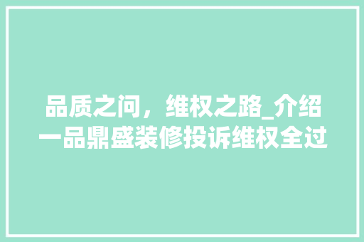 品质之问，维权之路_介绍一品鼎盛装修投诉维权全过程(一品鼎盛装修公司)