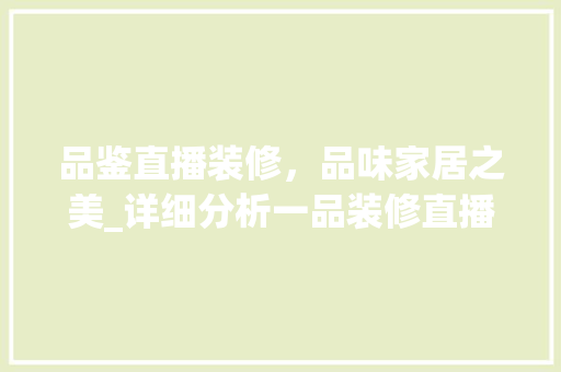 品鉴直播装修，品味家居之美_详细分析一品装修直播的魅力所在