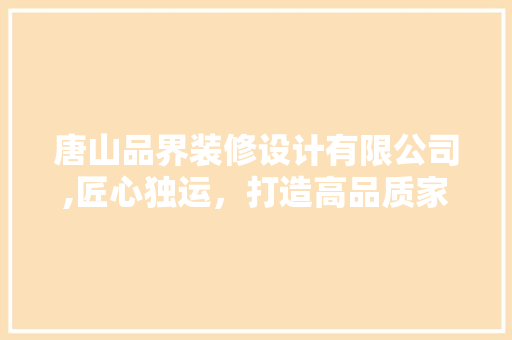 唐山品界装修设计有限公司,匠心独运，打造高品质家居生活 唐山品界装修设计有限公司,匠心独运，打造高品质家居生活 MI家设计百科