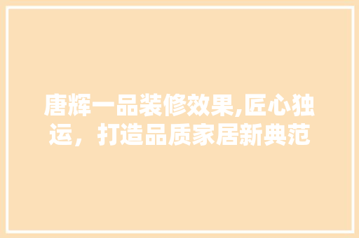 唐辉一品装修效果,匠心独运，打造品质家居新典范