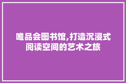 唯品会图书馆,打造沉浸式阅读空间的艺术之旅 唯品会图书馆,打造沉浸式阅读空间的艺术之旅 MI家公司推荐