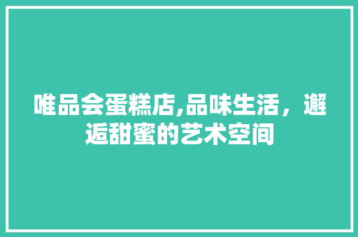 唯品会蛋糕店,品味生活，邂逅甜蜜的艺术空间