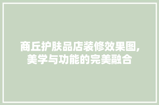 商丘护肤品店装修效果图,美学与功能的完美融合